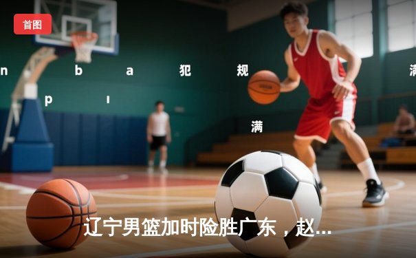 辽宁男篮加时险胜广东，赵继伟33+8+5率队挺进总决赛