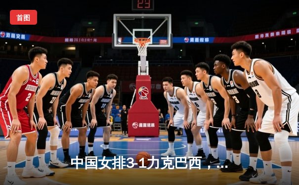 中国女排3-1力克巴西，李盈莹独揽28分闪耀世界联赛