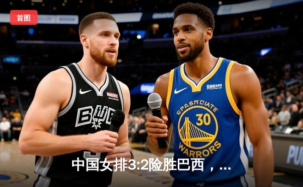 中国女排3:2险胜巴西，夺世界联赛香港站冠军