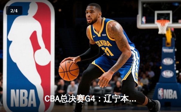 CBA总决赛G4：辽宁本钢险胜新疆飞虎，总比分3-1夺得赛点 - 2