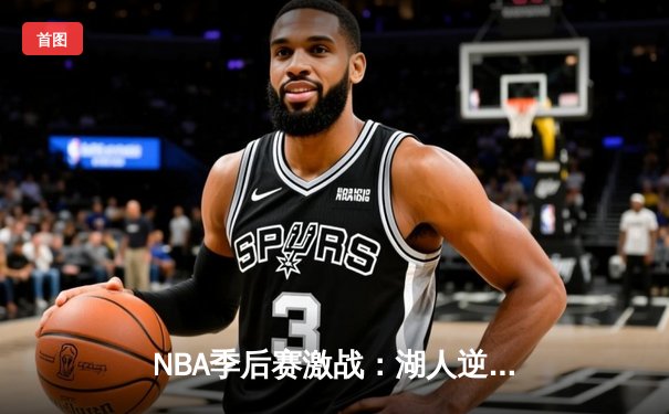 NBA季后赛激战：湖人逆转勇士，詹姆斯关键三分锁定胜局