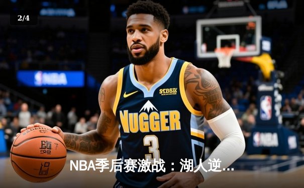 NBA季后赛激战：湖人逆转勇士，詹姆斯关键三分锁定胜局 - 2