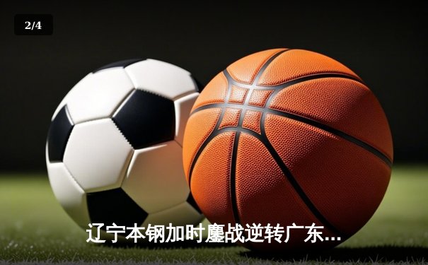 辽宁本钢加时鏖战逆转广东华南虎 CBA半决赛上演史诗级对决 - 2