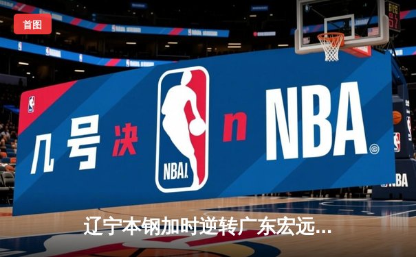辽宁本钢加时逆转广东宏远 CBA半决赛上演史诗级对决