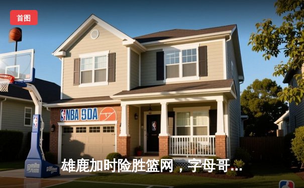 雄鹿加时险胜篮网，字母哥44分主宰密尔沃基之夜