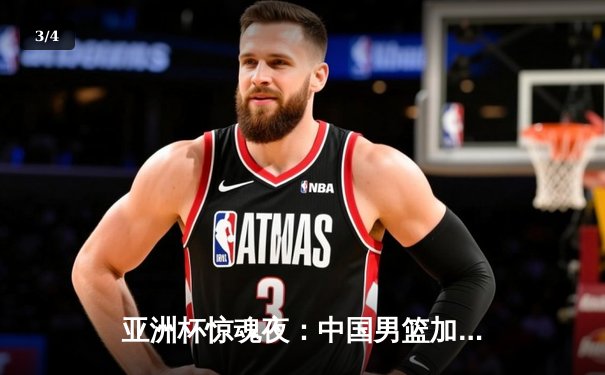 亚洲杯惊魂夜：中国男篮加时逆转日本，周琦24+12统治内线 - 3