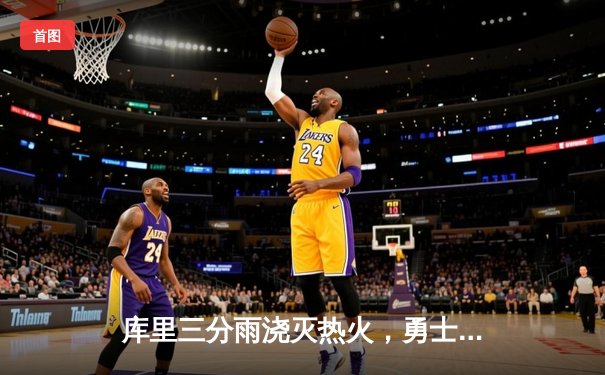 库里三分雨浇灭热火，勇士客场险胜捍卫西部头名