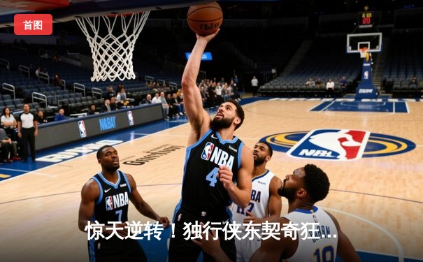 惊天逆转！独行侠东契奇狂砍49分加时险胜快船，系列赛战平