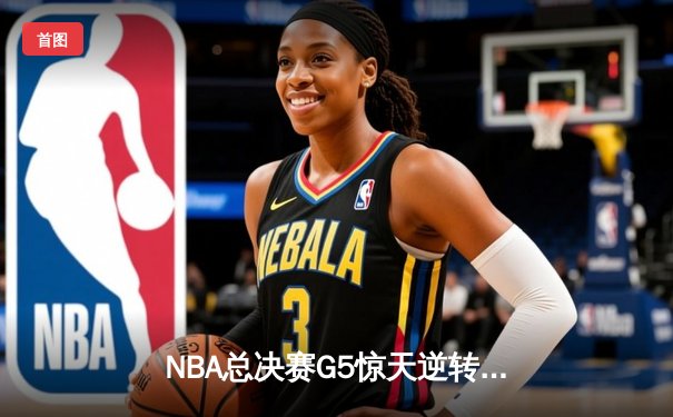NBA总决赛G5惊天逆转！凯尔特人末节轰28-6攻击波险胜勇士