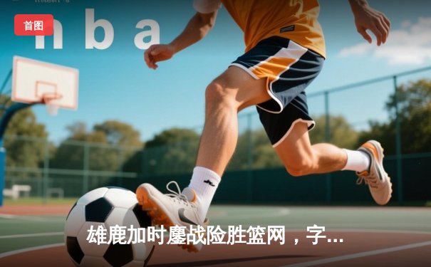 雄鹿加时鏖战险胜篮网，字母哥44分14篮板6助攻主宰关键战役