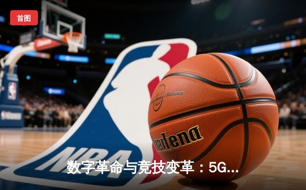 数字革命与竞技变革：5G技术如何重塑现代体育观赛体验