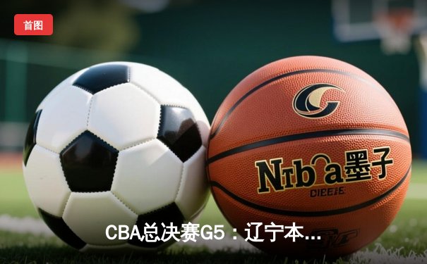 CBA总决赛G5：辽宁本钢加时险胜新疆飞虎，豪取三连冠伟业