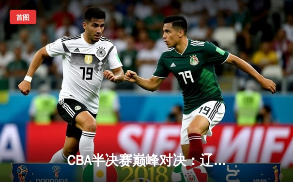CBA半决赛巅峰对决：辽宁本钢加时险胜广东宏远，赵继伟砍下33分创生涯新高