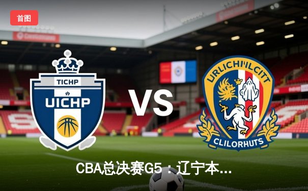 CBA总决赛G5：辽宁本钢加时险胜新疆飞虎，豪取三连冠伟业