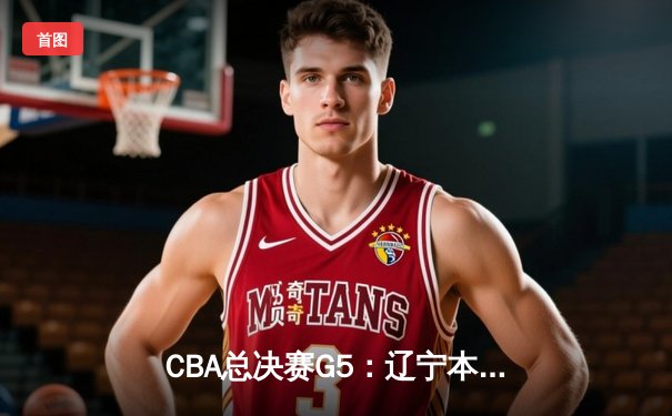 CBA总决赛G5：辽宁本钢加时险胜新疆飞虎，豪取三连冠伟业