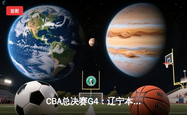 CBA总决赛G4：辽宁本钢加时险胜浙江广厦 赵继伟33分导演惊天逆转