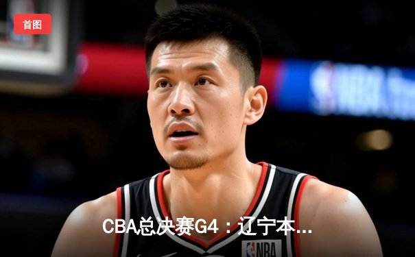 CBA总决赛G4：辽宁本钢加时险胜浙江广厦 总比分3-1夺赛点