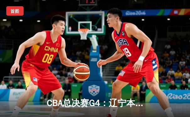 CBA总决赛G4：辽宁本钢加时险胜浙江广厦 总比分3-1夺赛点