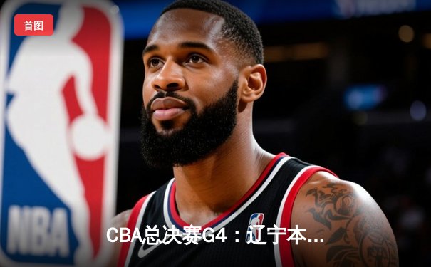 CBA总决赛G4：辽宁本钢加时险胜浙江广厦 总比分3-1夺赛点