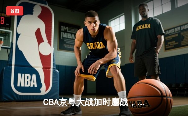 CBA京粤大战加时鏖战，广东宏远三分绝杀首钢