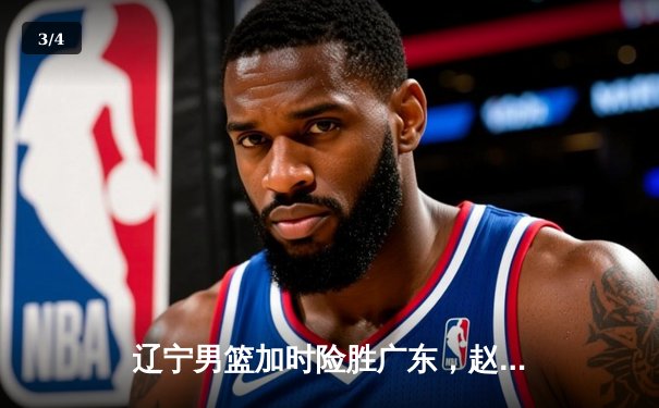 辽宁男篮加时险胜广东，赵继伟35分导演逆转好戏 - 3