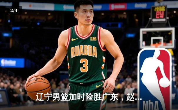 辽宁男篮加时险胜广东，赵继伟35分导演逆转好戏 - 2