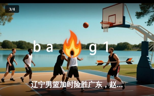 辽宁男篮加时险胜广东，赵继伟35分导演逆转好戏 - 3