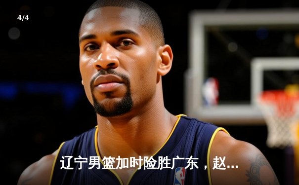 辽宁男篮加时险胜广东，赵继伟35分导演逆转好戏 - 4