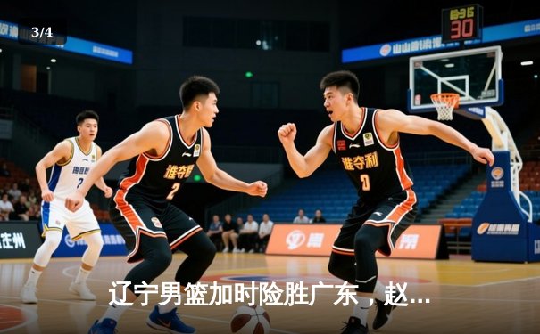 辽宁男篮加时险胜广东，赵继伟35分导演逆转好戏 - 3